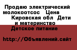 Продаю электрический молокоотсос › Цена ­ 4 500 - Кировская обл. Дети и материнство » Детское питание   